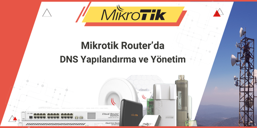 Mikrotik Router’da DNS Yapılandırma ve Yönetim: Kesintisiz ve Hızlı İnternet İçin Optimum Ayarlar